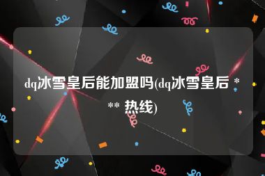 dq冰雪皇后能加盟吗(dq冰雪皇后 *** 热线)
