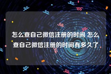 怎么查自己微信注册的时间 怎么查自己微信注册的时间有多久了