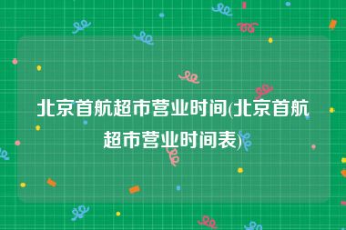 北京首航超市营业时间(北京首航超市营业时间表)
