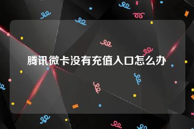 腾讯微卡没有充值入口怎么办