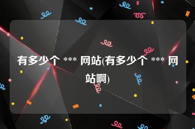 有多少个 *** 网站(有多少个 *** 网站啊)