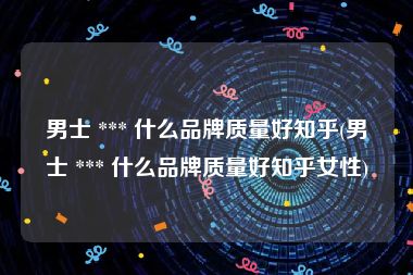 男士 *** 什么品牌质量好知乎(男士 *** 什么品牌质量好知乎女性)