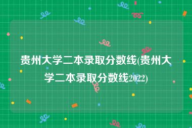贵州大学二本录取分数线(贵州大学二本录取分数线2022)