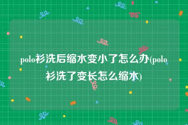 polo衫洗后缩水变小了怎么办(polo衫洗了变长怎么缩水)