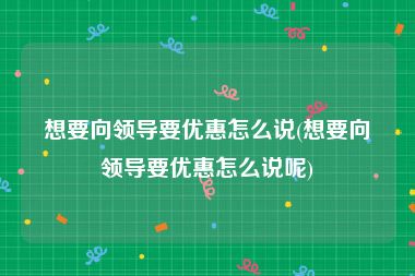 想要向领导要优惠怎么说(想要向领导要优惠怎么说呢)