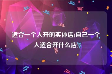适合一个人开的实体店(自己一个人适合开什么店)