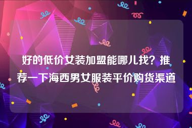 好的低价女装加盟能哪儿找？推荐一下海西男女服装平价购货渠道