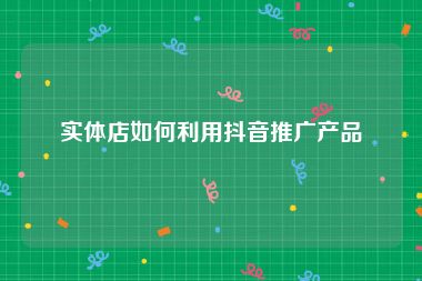 实体店如何利用抖音推广产品