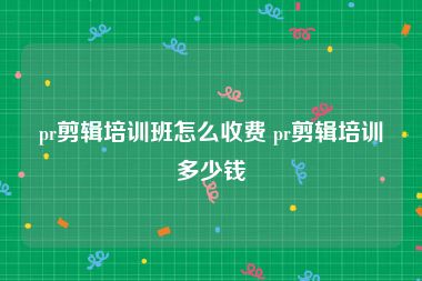 pr剪辑培训班怎么收费 pr剪辑培训多少钱