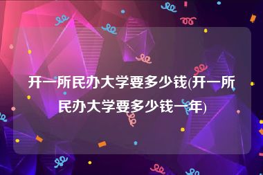 开一所民办大学要多少钱(开一所民办大学要多少钱一年)