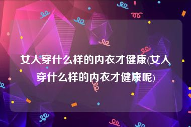 女人穿什么样的内衣才健康(女人穿什么样的内衣才健康呢)