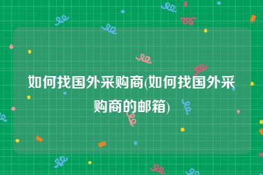 如何找国外采购商(如何找国外采购商的邮箱)