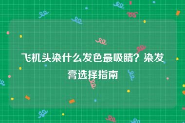 飞机头染什么发色最吸睛？染发膏选择指南