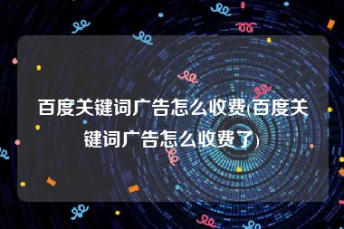 百度关键词广告怎么收费(百度关键词广告怎么收费了)