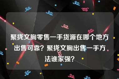 聚拢文胸零售一手货源在哪个地方出售可靠？聚拢文胸出售一手方法谁家强？