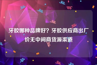 牙胶哪种品牌好？牙胶供应商出厂价无中间商货源渠道