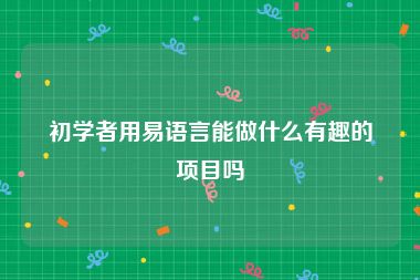 初学者用易语言能做什么有趣的项目吗