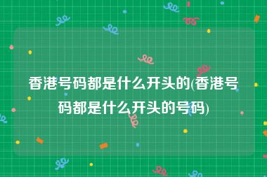 香港号码都是什么开头的(香港号码都是什么开头的号码)