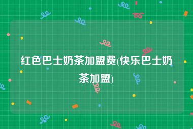 红色巴士奶茶加盟费(快乐巴士奶茶加盟)