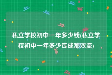 私立学校初中一年多少钱(私立学校初中一年多少钱成都双流)