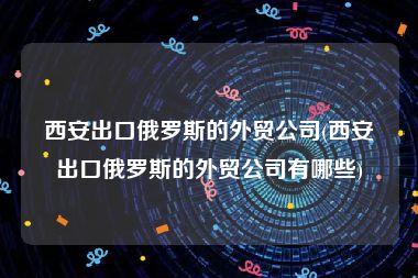 西安出口俄罗斯的外贸公司(西安出口俄罗斯的外贸公司有哪些)