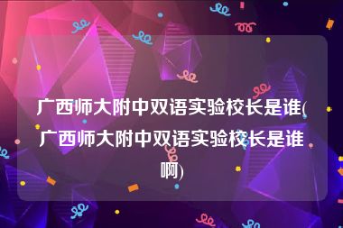 广西师大附中双语实验校长是谁(广西师大附中双语实验校长是谁啊)