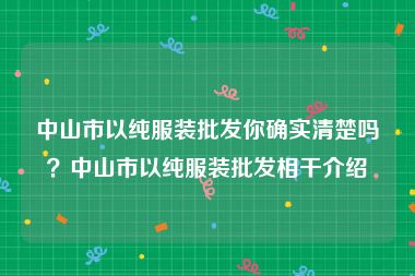 中山市以纯服装批发你确实清楚吗？中山市以纯服装批发相干介绍