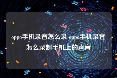 oppo手机录音怎么录 oppo手机录音怎么录制手机上的声音