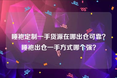 睡袍定制一手货源在哪出仓可靠？睡袍出仓一手方式哪个强？