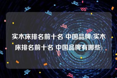 实木床排名前十名 中国品牌(实木床排名前十名 中国品牌有哪些)