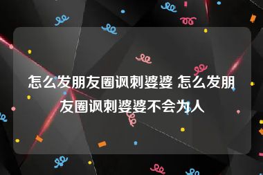 怎么发朋友圈讽刺婆婆 怎么发朋友圈讽刺婆婆不会为人