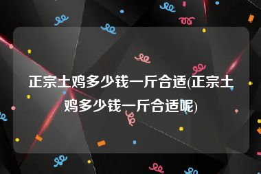 正宗土鸡多少钱一斤合适(正宗土鸡多少钱一斤合适呢)