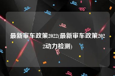 最新审车政策2022(最新审车政策2022动力检测)