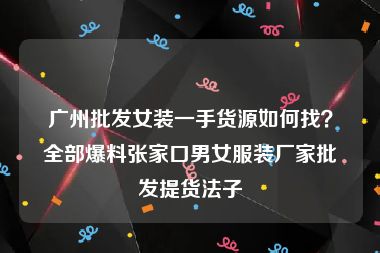 广州批发女装一手货源如何找？全部爆料张家口男女服装厂家批发提货法子