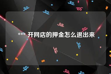  *** 开网店的押金怎么退出来