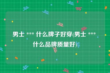 男士 *** 什么牌子好穿(男士 *** 什么品牌质量好)