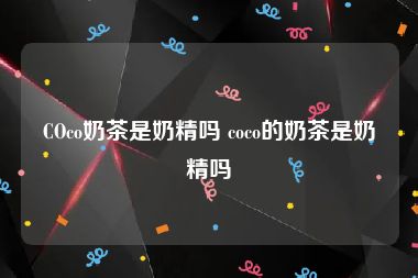COco奶茶是奶精吗 coco的奶茶是奶精吗