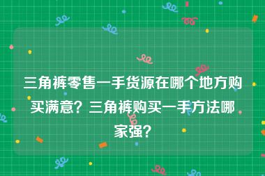 三角裤零售一手货源在哪个地方购买满意？三角裤购买一手方法哪家强？