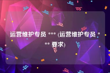运营维护专员 *** (运营维护专员 *** 要求)