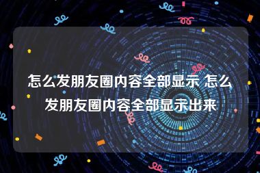 怎么发朋友圈内容全部显示 怎么发朋友圈内容全部显示出来