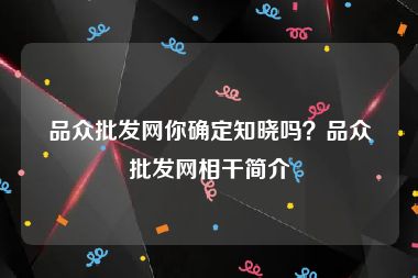 品众批发网你确定知晓吗？品众批发网相干简介