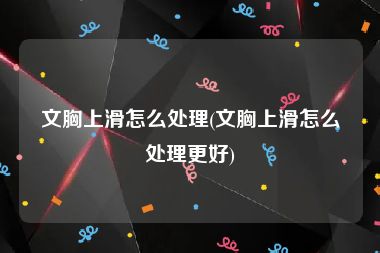 文胸上滑怎么处理(文胸上滑怎么处理更好)