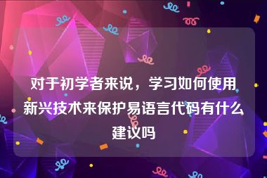 对于初学者来说，学习如何使用新兴技术来保护易语言代码有什么建议吗