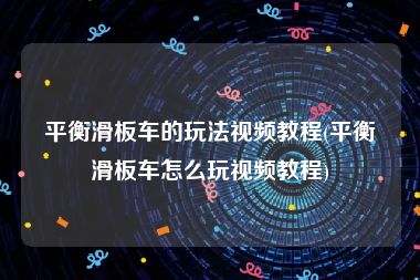 平衡滑板车的玩法视频教程(平衡滑板车怎么玩视频教程)