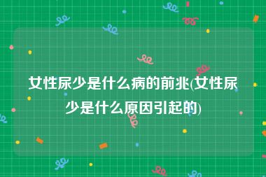 女性尿少是什么病的前兆(女性尿少是什么原因引起的)