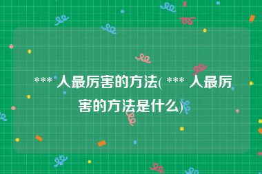  *** 人最厉害的方法( *** 人最厉害的方法是什么)
