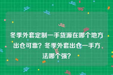 冬季外套定制一手货源在哪个地方出仓可靠？冬季外套出仓一手方法哪个强？