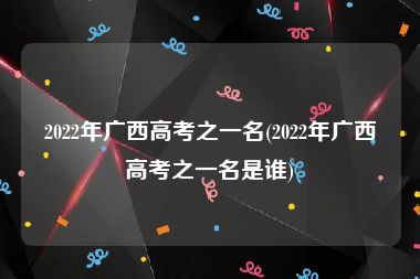 2022年广西高考之一名(2022年广西高考之一名是谁)