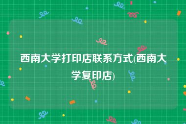 西南大学打印店联系方式(西南大学复印店)