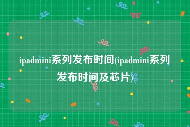 ipadmini系列发布时间(ipadmini系列发布时间及芯片)